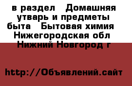  в раздел : Домашняя утварь и предметы быта » Бытовая химия . Нижегородская обл.,Нижний Новгород г.